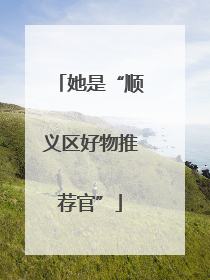 她是“顺义区好物推荐官”