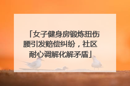女子健身房锻炼扭伤腰引发赔偿纠纷，社区耐心调解化解矛盾