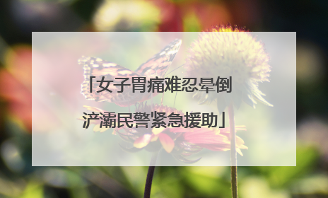 女子胃痛难忍晕倒 浐灞民警紧急援助