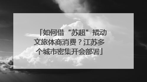 如何借“苏超”撬动文旅体商消费？江苏多个城市密集开会部署