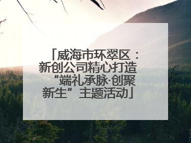 威海市环翠区：新创公司精心打造“端礼承脉·创聚新生”主题活动