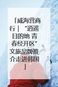 威海营商行｜“逍遥目的地 青春经开区”文旅品牌推介走进韩国
