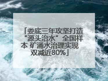 娄底三年攻坚打造“源头治水”全国样本 矿涌水治理实现双减近80%
