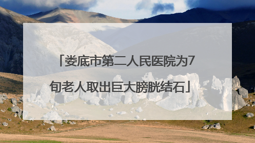 娄底市第二人民医院为7旬老人取出巨大膀胱结石