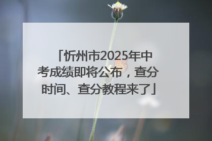 忻州市2025年中考成绩即将公布，查分时间、查分教程来了