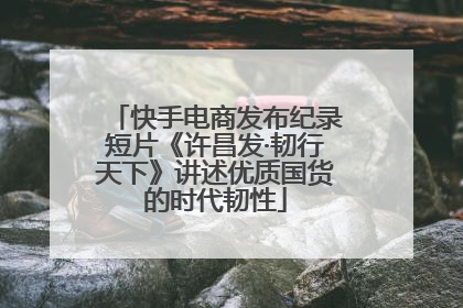 快手电商发布纪录短片《许昌发·韧行天下》讲述优质国货的时代韧性