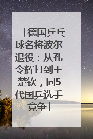德国乒乓球名将波尔退役：从孔令辉打到王楚钦，同5代国乒选手竞争