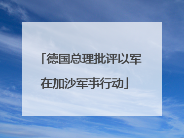 德国总理批评以军在加沙军事行动