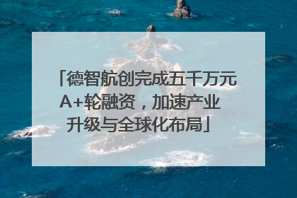 德智航创完成五千万元 A+轮融资，加速产业升级与全球化布局