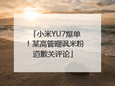 小米YU7爆单！某高管嘲讽米粉道歉关评论