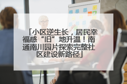 小区逆生长，居民幸福感“旧”地升温！南通南川园片探索完整社区建设新路径