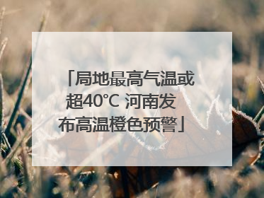 局地最高气温或超40℃ 河南发布高温橙色预警