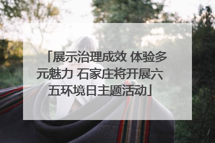 展示治理成效 体验多元魅力 石家庄将开展六五环境日主题活动