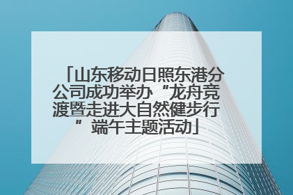 山东移动日照东港分公司成功举办“龙舟竞渡暨走进大自然健步行”端午主题活动