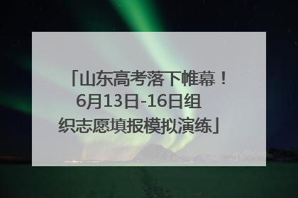 山东高考落下帷幕！6月13日-16日组织志愿填报模拟演练