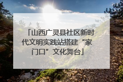 山西广灵县社区新时代文明实践站搭建“家门口”文化舞台