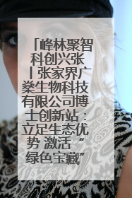 峰林聚智 科创兴张丨张家界广燊生物科技有限公司博士创新站：立足生态优势 激活“绿色宝藏”