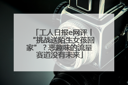 工人日报e网评丨“挑战送陌生女孩回家”？恶趣味的流量赛道没有未来