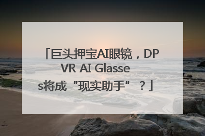 巨头押宝AI眼镜，DPVR AI Glasses将成“现实助手”？