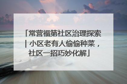 常营福第社区治理探索｜小区老有人偷偷种菜，社区一招巧妙化解