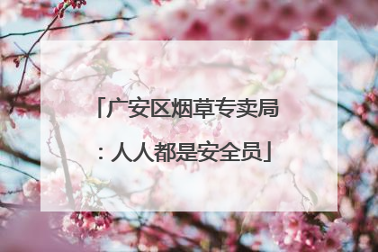 广安区烟草专卖局：人人都是安全员