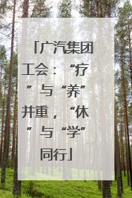 广汽集团工会：“疗”与“养”并重，“休”与“学”同行