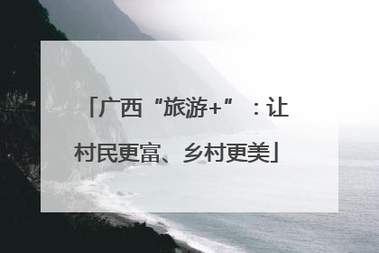 广西“旅游+”：让村民更富、乡村更美