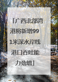 广西北部湾港将新增991米深水岸线 港口吞吐能力劲增