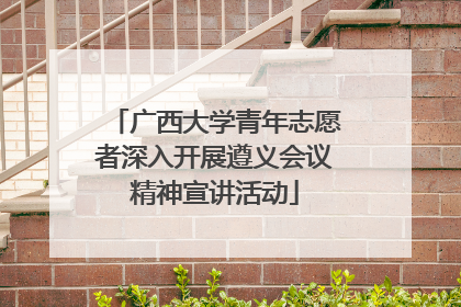 广西大学青年志愿者深入开展遵义会议精神宣讲活动