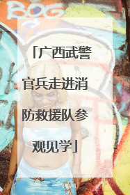 广西武警官兵走进消防救援队参观见学