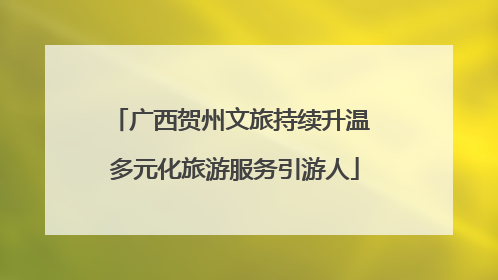 广西贺州文旅持续升温 多元化旅游服务引游人