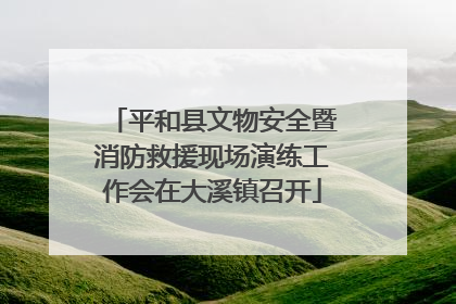 平和县文物安全暨消防救援现场演练工作会在大溪镇召开