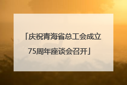 庆祝青海省总工会成立75周年座谈会召开