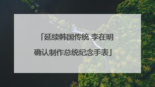 延续韩国传统 李在明确认制作总统纪念手表