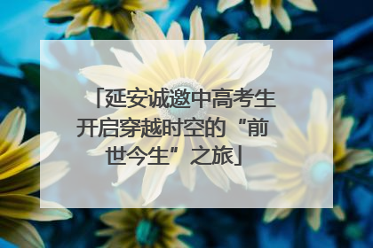延安诚邀中高考生开启穿越时空的“前世今生”之旅