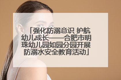 强化防溺意识 护航幼儿成长——合肥市明珠幼儿园如园分园开展防溺水安全教育活动