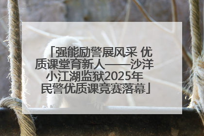 强能励警展风采 优质课堂育新人——沙洋小江湖监狱2025年民警优质课竞赛落幕