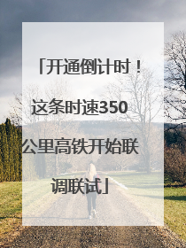 开通倒计时！这条时速350公里高铁开始联调联试