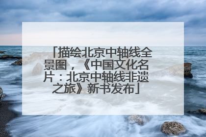 描绘北京中轴线全景图，《中国文化名片：北京中轴线非遗之旅》新书发布