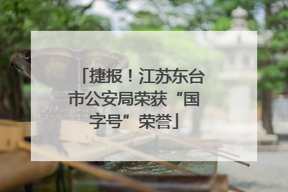 捷报！江苏东台市公安局荣获“国字号”荣誉