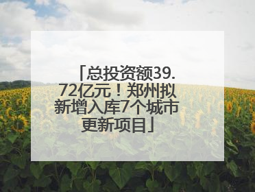总投资额39.72亿元！郑州拟新增入库7个城市更新项目