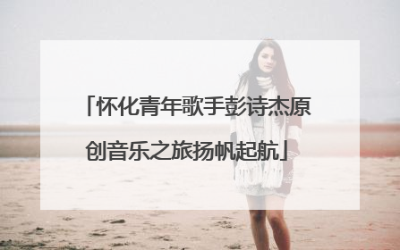 怀化青年歌手彭诗杰原创音乐之旅扬帆起航