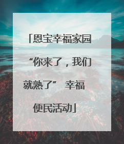 恩宝幸福家园“你来了，我们就熟了” 幸福便民活动