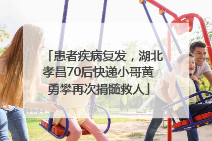 患者疾病复发，湖北孝昌70后快递小哥黄勇攀再次捐髓救人