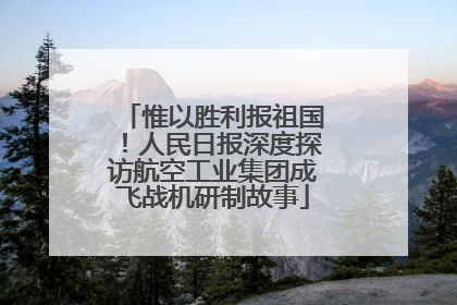 惟以胜利报祖国！人民日报深度探访航空工业集团成飞战机研制故事