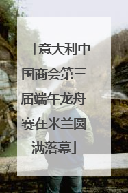 意大利中国商会第三届端午龙舟赛在米兰圆满落幕