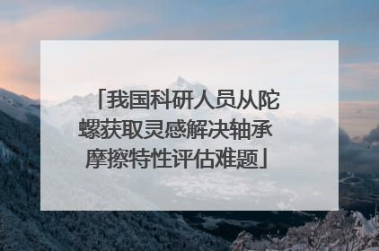 我国科研人员从陀螺获取灵感解决轴承摩擦特性评估难题