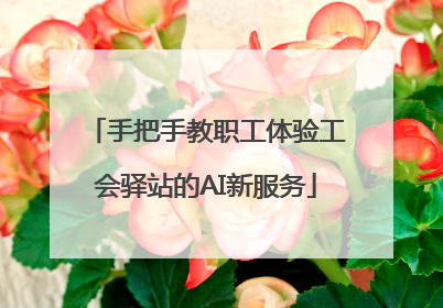 手把手教职工体验工会驿站的AI新服务