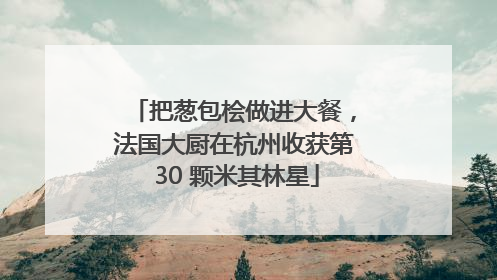 把葱包桧做进大餐，法国大厨在杭州收获第 30 颗米其林星