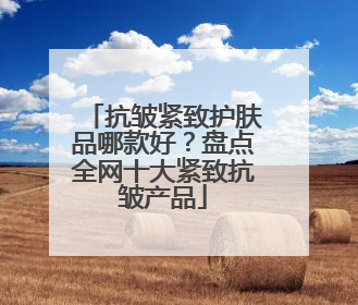 抗皱紧致护肤品哪款好？盘点全网十大紧致抗皱产品